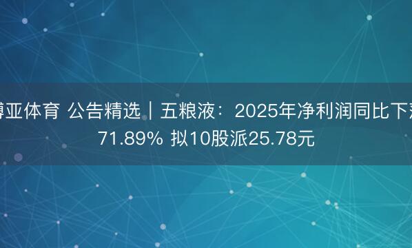博亚体育 公告精选︱五粮液:2025年净利润同比下落71.89% 拟10股派25.78元