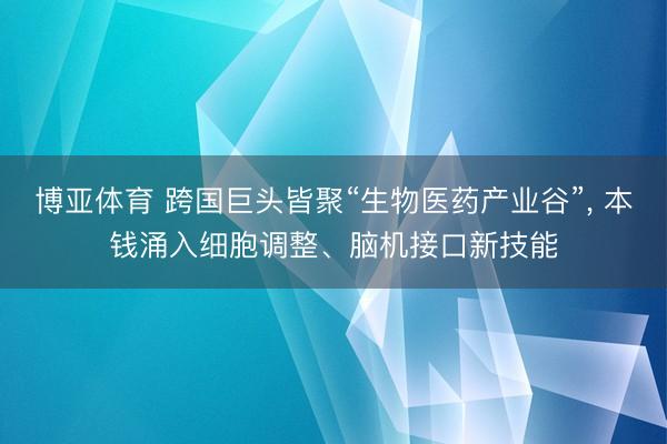 博亚体育 跨国巨头皆聚“生物医药产业谷”， 本钱涌入细胞调整、脑机接口新技能