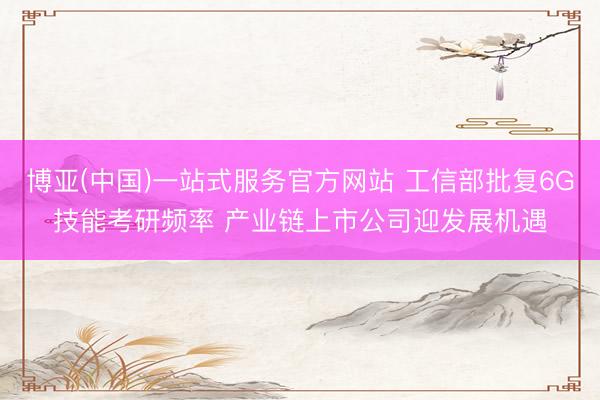 博亚(中国)一站式服务官方网站 工信部批复6G技能考研频率 产业链上市公司迎发展机遇