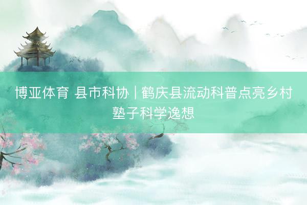 博亚体育 县市科协 | 鹤庆县流动科普点亮乡村塾子科学逸想