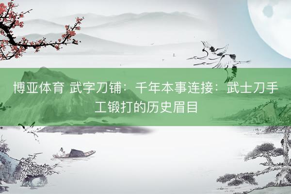 博亚体育 武字刀铺：千年本事连接：武士刀手工锻打的历史眉目