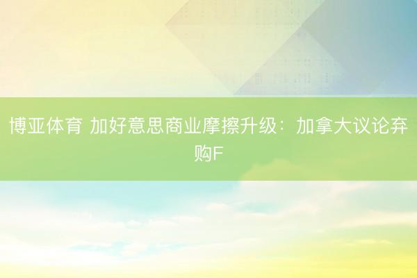 博亚体育 加好意思商业摩擦升级：加拿大议论弃购F
