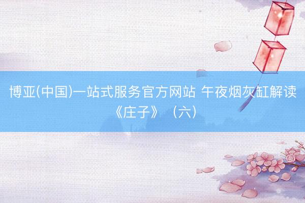 博亚(中国)一站式服务官方网站 午夜烟灰缸解读《庄子》（六）
