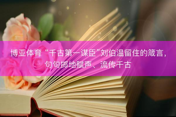 博亚体育 “千古第一谋臣”刘伯温留住的箴言，句句掷地赋声、流传千古