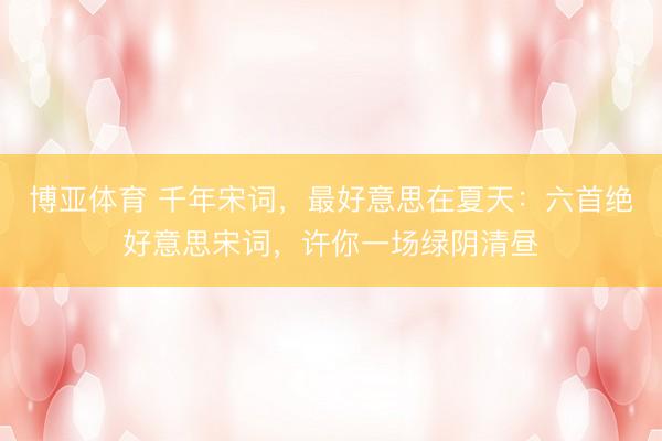 博亚体育 千年宋词，最好意思在夏天：六首绝好意思宋词，许你一场绿阴清昼
