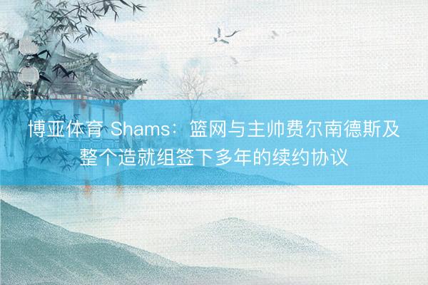 博亚体育 Shams：篮网与主帅费尔南德斯及整个造就组签下多年的续约协议