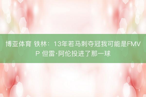 博亚体育 铁林：13年若马刺夺冠我可能是FMVP 但雷·阿伦投进了那一球