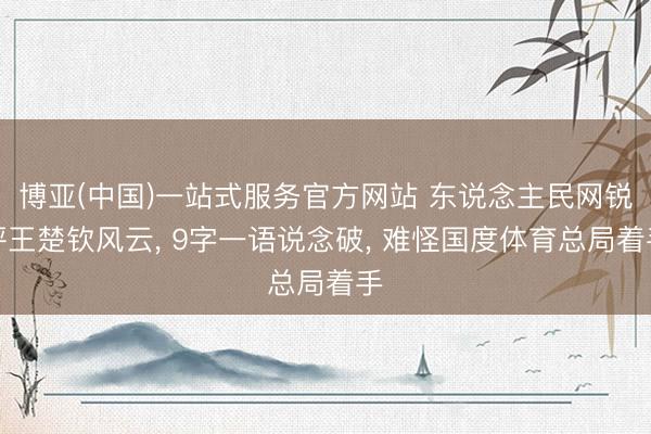 博亚(中国)一站式服务官方网站 东说念主民网锐评王楚钦风云， 9字一语说念破， 难怪国度体育总局着手