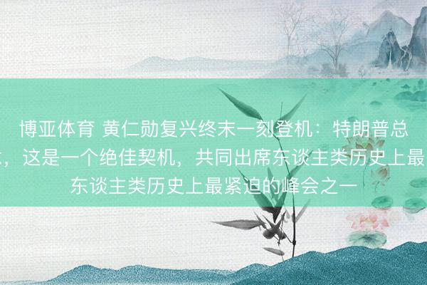 博亚体育 黄仁勋复兴终末一刻登机：特朗普总统让我这样作念，这是一个绝佳契机，共同出席东谈主类历史上最紧迫的峰会之一