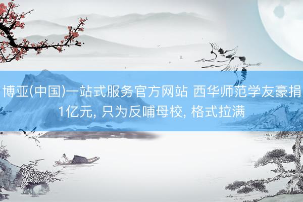 博亚(中国)一站式服务官方网站 西华师范学友豪捐1亿元， 只为反哺母校， 格式拉满