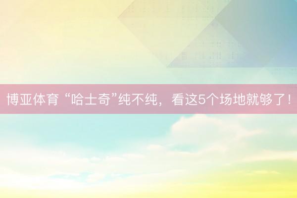 博亚体育 “哈士奇”纯不纯,看这5个场地就够了!