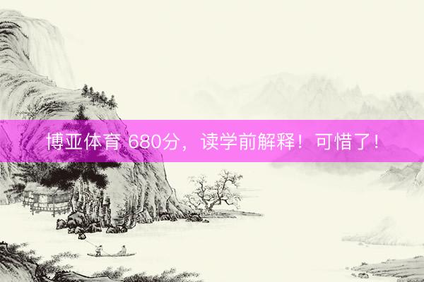 博亚体育 680分，读学前解释！可惜了！