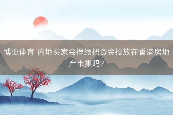 博亚体育 内地买家会捏续把资金投放在香港房地产市集吗？