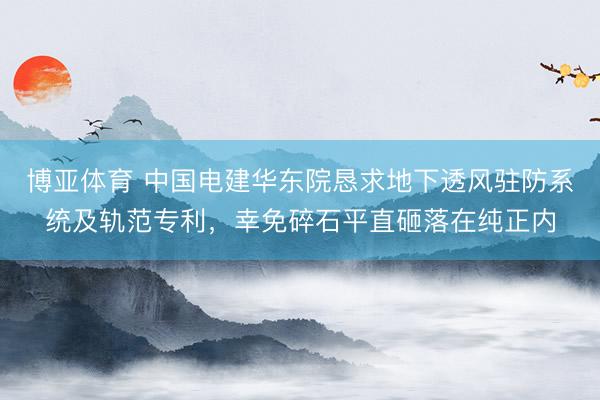 博亚体育 中国电建华东院恳求地下透风驻防系统及轨范专利，幸免碎石平直砸落在纯正内
