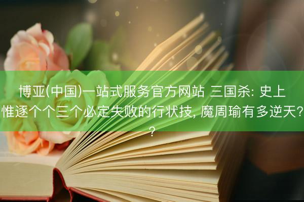 博亚(中国)一站式服务官方网站 三国杀: 史上惟逐个个三个必定失败的行状技， 魔周瑜有多逆天?