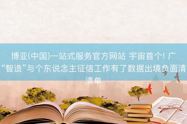 博亚(中国)一站式服务官方网站 宇宙首个! 广东“智造”与个东说念主征信工作有了数据出境负面清单