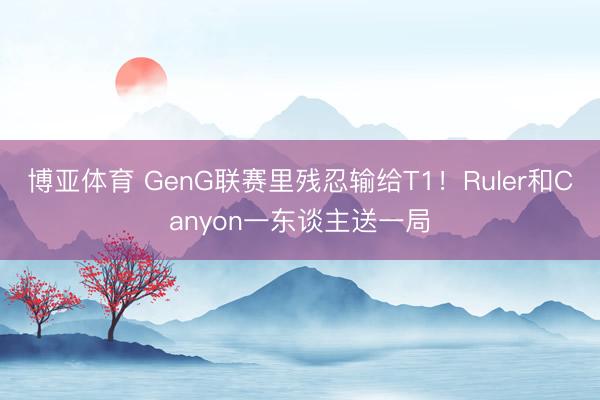 博亚体育 GenG联赛里残忍输给T1！Ruler和Canyon一东谈主送一局