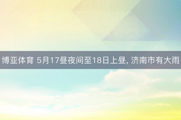 博亚体育 5月17昼夜间至18日上昼， 济南市有大雨