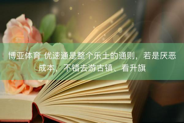 博亚体育 优速通是整个乐土的通则，若是厌恶成本，不错去游古镇、看升旗