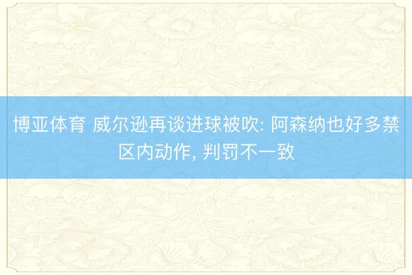 博亚体育 威尔逊再谈进球被吹: 阿森纳也好多禁区内动作, 判罚不一致