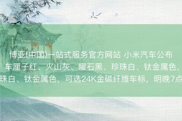 博亚(中国)一站式服务官方网站 小米汽车公布YU7 GT五款外不雅:车厘子红、火山灰、曜石黑、珍珠白、钛金属色,可选24K金碳纤维车标,明晚7点戒备发布