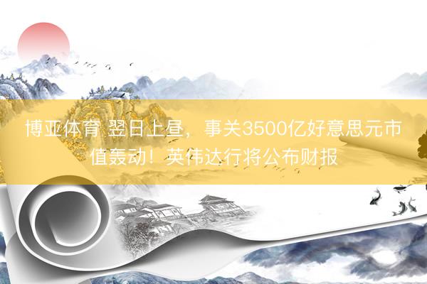 博亚体育 翌日上昼，事关3500亿好意思元市值轰动！英伟达行将公布财报