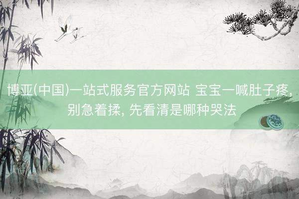 博亚(中国)一站式服务官方网站 宝宝一喊肚子疼， 别急着揉， 先看清是哪种哭法