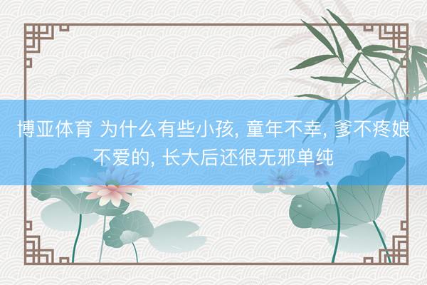 博亚体育 为什么有些小孩， 童年不幸， 爹不疼娘不爱的， 长大后还很无邪单纯