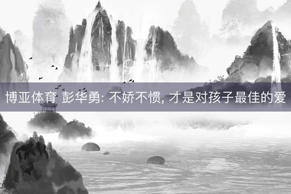 博亚体育 彭华勇: 不娇不惯， 才是对孩子最佳的爱