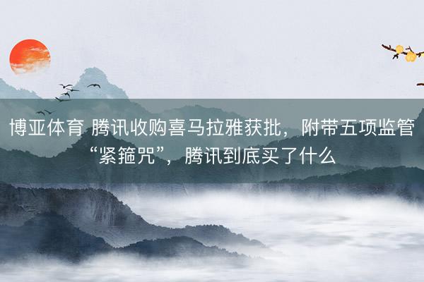 博亚体育 腾讯收购喜马拉雅获批,附带五项监管“紧箍咒”,腾讯到底买了什么