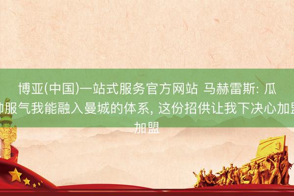 博亚(中国)一站式服务官方网站 马赫雷斯: 瓜帅服气我能融入曼城的体系， 这份招供让我下决心加盟