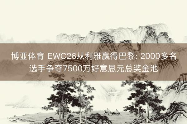 博亚体育 EWC26从利雅赢得巴黎: 2000多名选手争夺7500万好意思元总奖金池