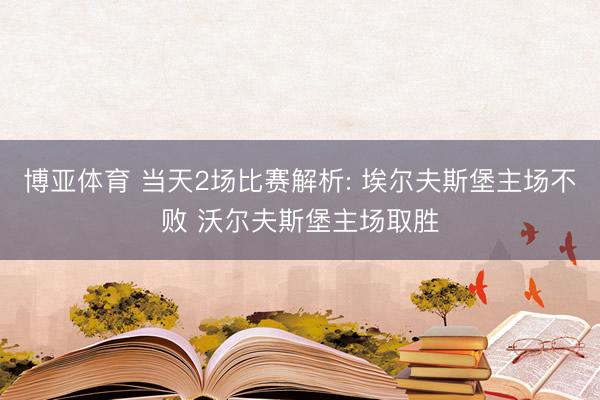 博亚体育 当天2场比赛解析: 埃尔夫斯堡主场不败 沃尔夫斯堡主场取胜