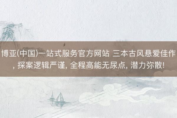 博亚(中国)一站式服务官方网站 三本古风悬爱佳作， 探案逻辑严谨， 全程高能无尿点， 潜力弥散!