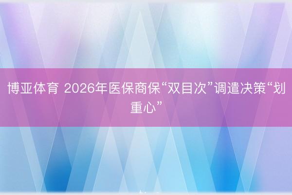 博亚体育 2026年医保商保“双目次”调遣决策“划重心”