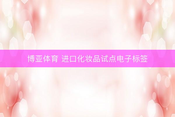 博亚体育 进口化妆品试点电子标签