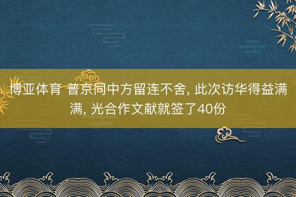博亚体育 普京同中方留连不舍, 此次访华得益满满, 光合作文献就签了40份