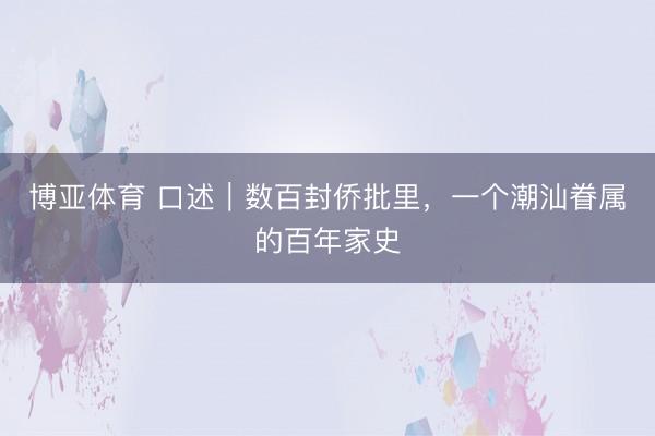 博亚体育 口述｜数百封侨批里，一个潮汕眷属的百年家史