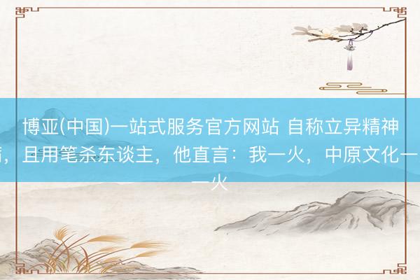 博亚(中国)一站式服务官方网站 自称立异精神病,且用笔杀东谈主,他直言:我一火,中原文化一火