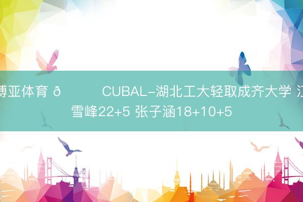 博亚体育 🏀CUBAL-湖北工大轻取成齐大学 江雪峰22+5 张子涵18+10+5