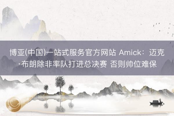 博亚(中国)一站式服务官方网站 Amick：迈克·布朗除非率队打进总决赛 否则帅位难保