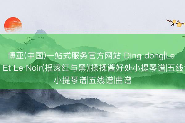 博亚(中国)一站式服务官方网站 Ding dong|Le Rouge Et Le Noir(摇滚红与黑)|揉揉酱好处小提琴谱|五线谱|曲谱