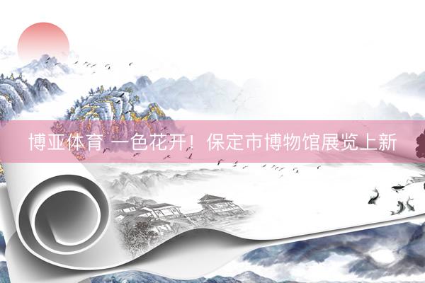 博亚体育 一色花开!保定市博物馆展览上新