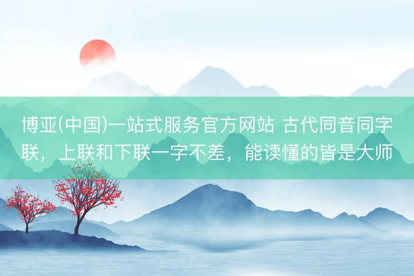博亚(中国)一站式服务官方网站 古代同音同字联，上联和下联一字不差，能读懂的皆是大师