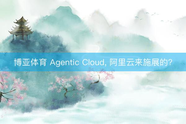 博亚体育 Agentic Cloud， 阿里云来施展的?