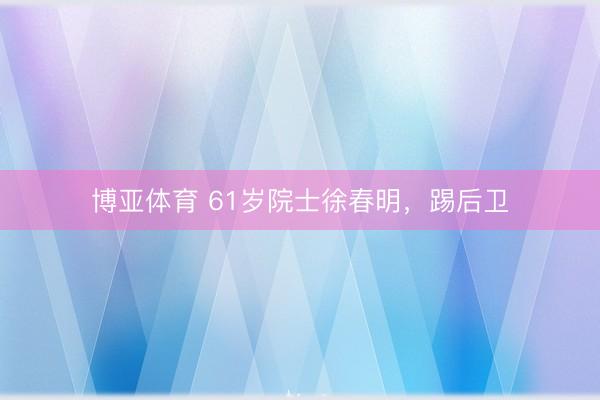 博亚体育 61岁院士徐春明，踢后卫