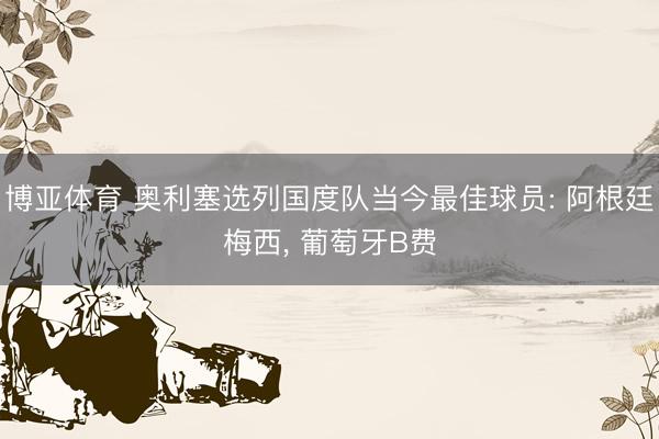 博亚体育 奥利塞选列国度队当今最佳球员: 阿根廷梅西， 葡萄牙B费