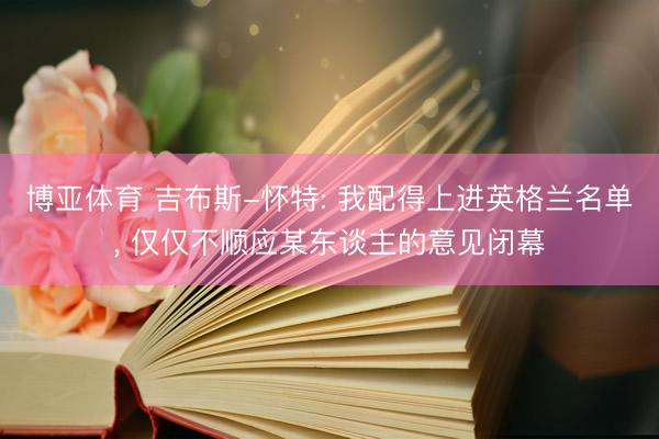 博亚体育 吉布斯-怀特: 我配得上进英格兰名单， 仅仅不顺应某东谈主的意见闭幕