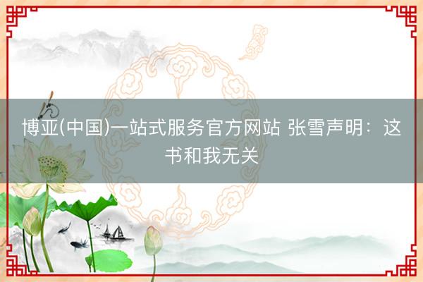 博亚(中国)一站式服务官方网站 张雪声明：这书和我无关