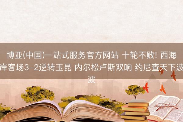 博亚(中国)一站式服务官方网站 十轮不败! 西海岸客场3-2逆转玉昆 内尔松卢斯双响 约尼查天下波